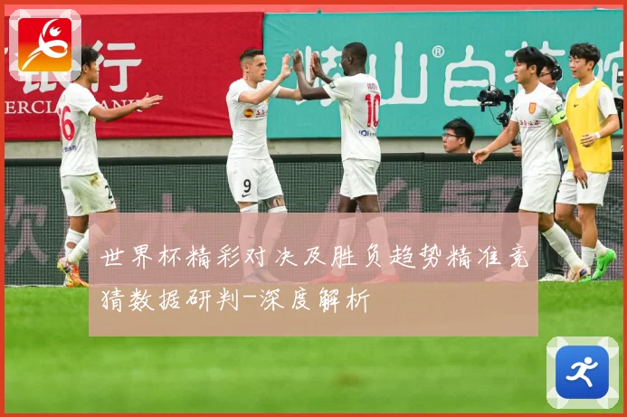世界杯精彩对决及胜负趋势精准竞猜数据研判-深度解析