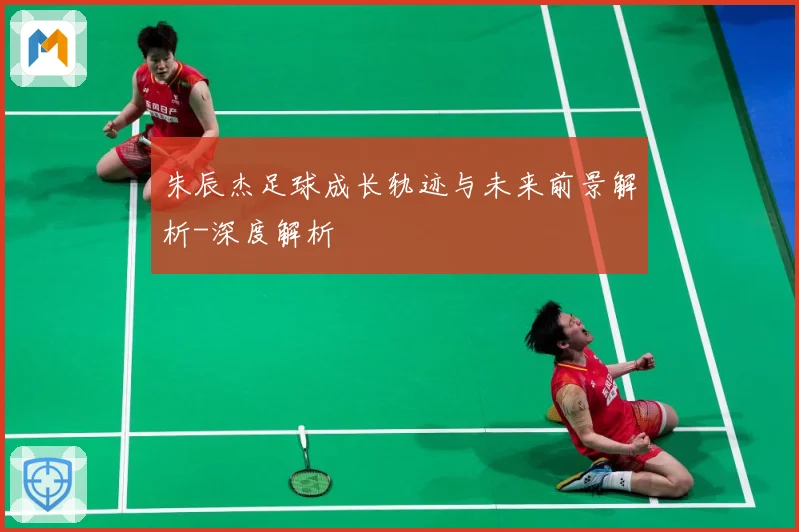 朱辰杰足球成长轨迹与未来前景解析-深度解析