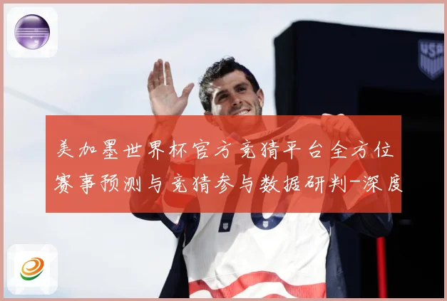 美加墨世界杯官方竞猜平台全方位赛事预测与竞猜参与数据研判-深度解析