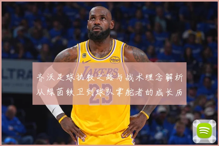 齐沃足球执教之路与战术理念解析从绿茵铁卫到球队掌舵者的成长历程-深度解析