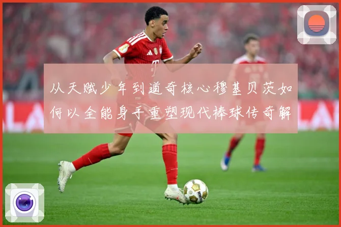 从天赋少年到道奇核心穆基贝茨如何以全能身手重塑现代棒球传奇解析-深度解析