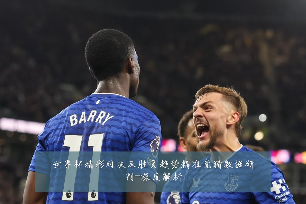 世界杯精彩对决及胜负趋势精准竞猜数据研判-深度解析