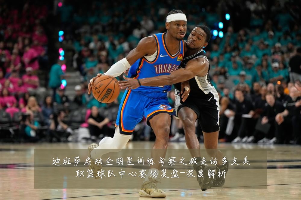 迪班萨启动全明星训练考察之旅走访多支美职篮球队中心赛场复盘-深度解析